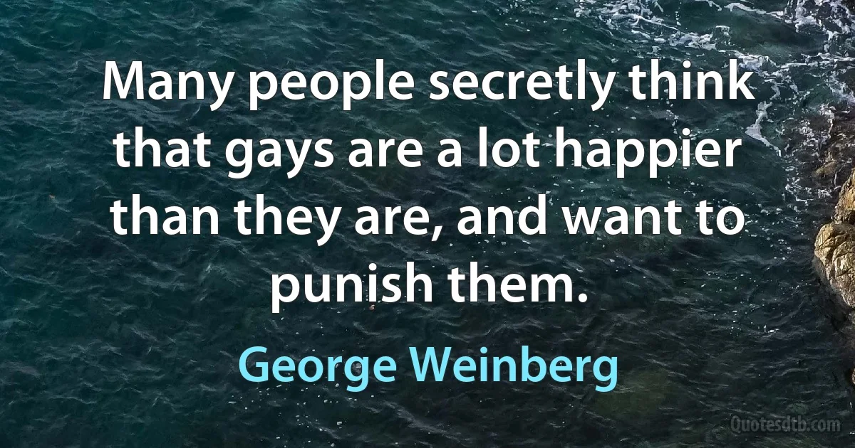 Many people secretly think that gays are a lot happier than they are, and want to punish them. (George Weinberg)