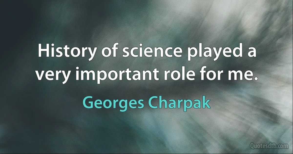 History of science played a very important role for me. (Georges Charpak)