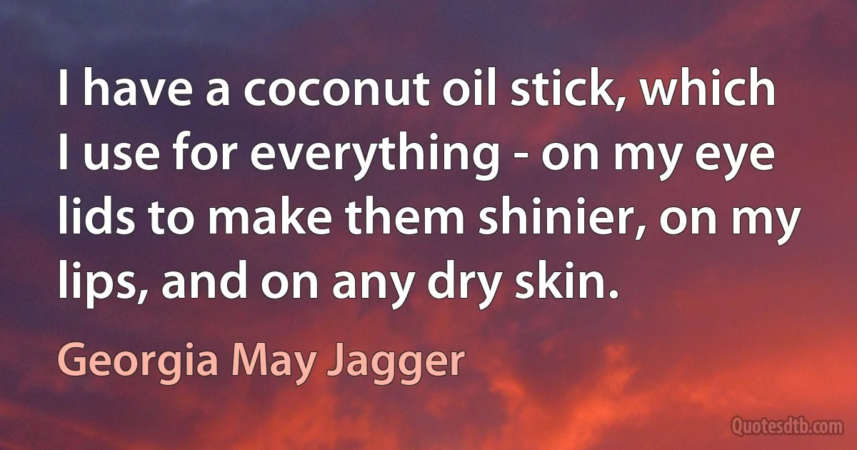 I have a coconut oil stick, which I use for everything - on my eye lids to make them shinier, on my lips, and on any dry skin. (Georgia May Jagger)