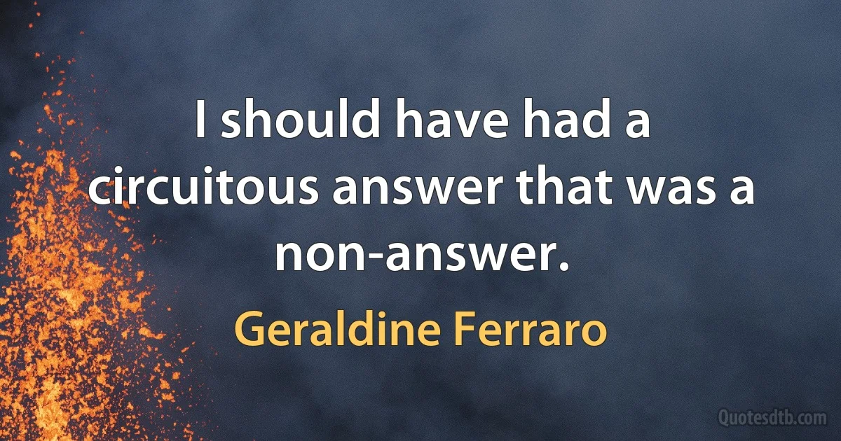 I should have had a circuitous answer that was a non-answer. (Geraldine Ferraro)