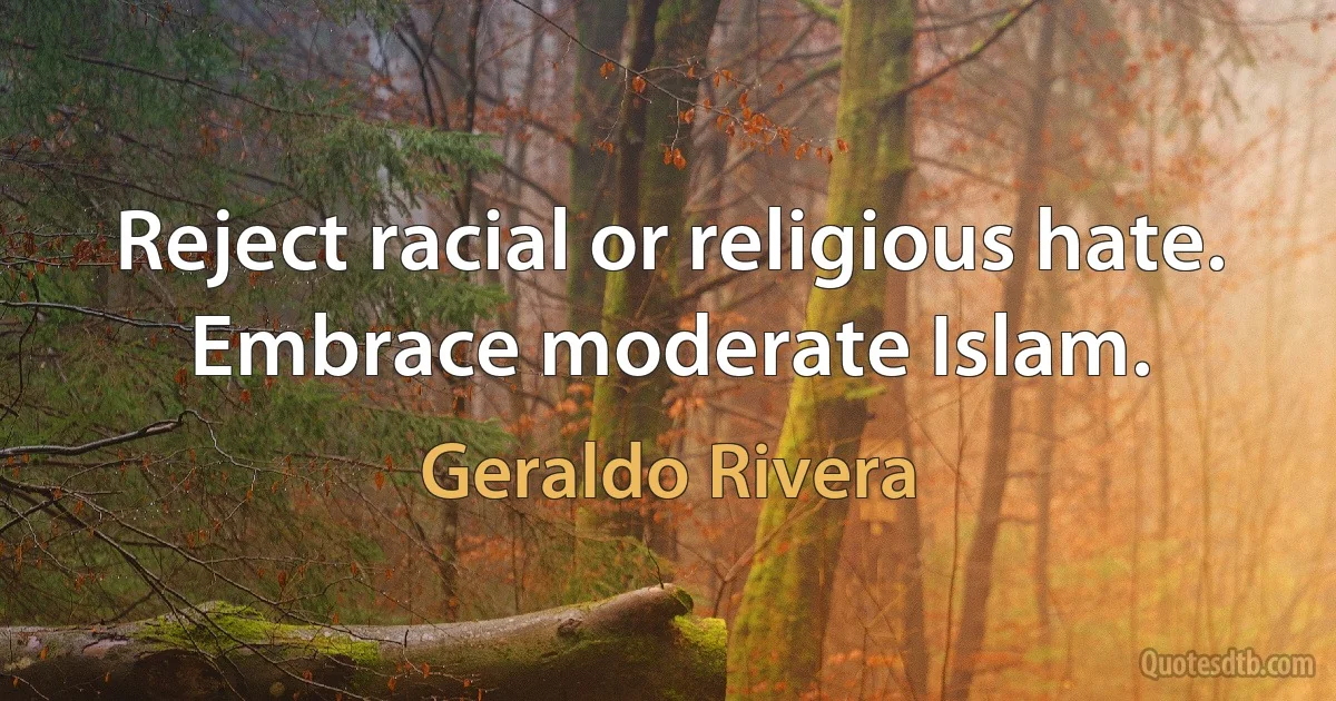 Reject racial or religious hate. Embrace moderate Islam. (Geraldo Rivera)