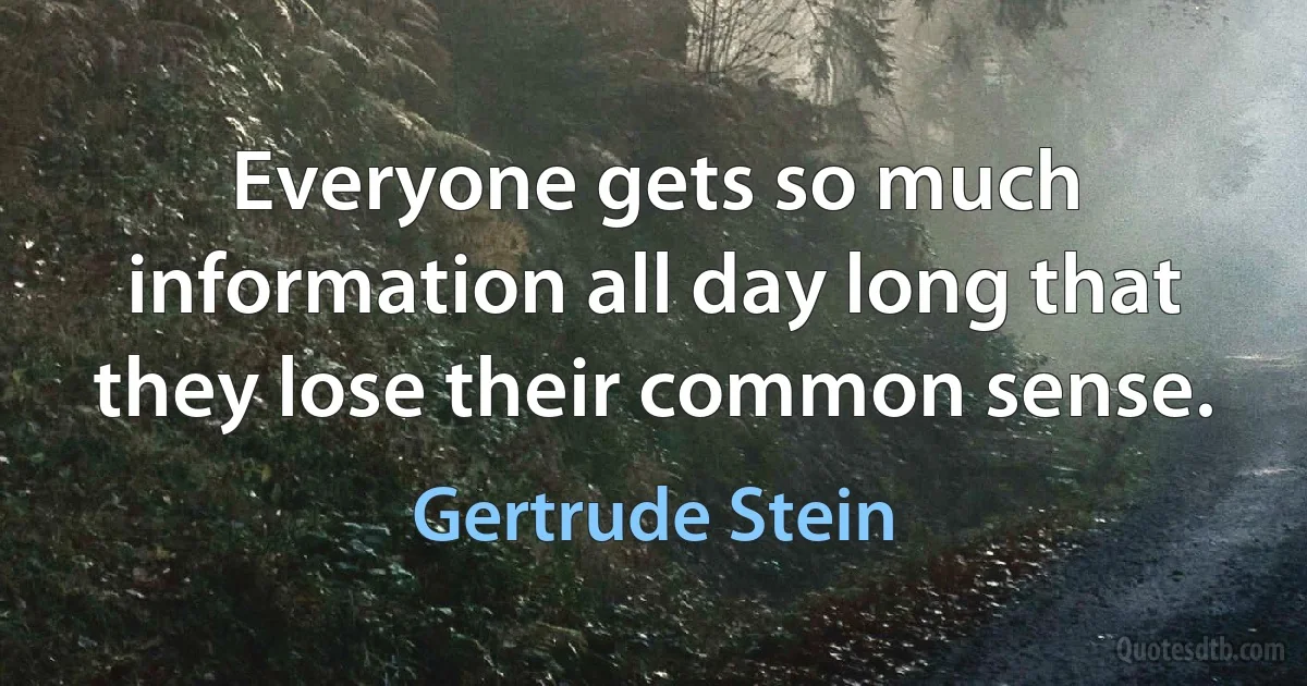 Everyone gets so much information all day long that they lose their common sense. (Gertrude Stein)