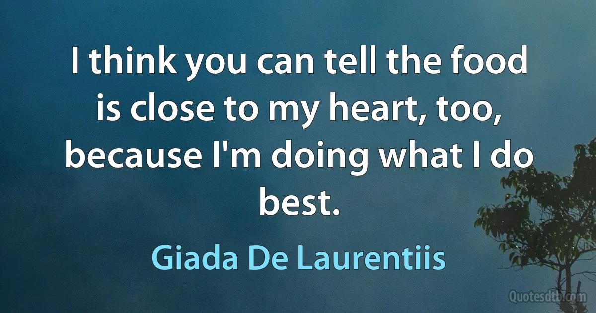 I think you can tell the food is close to my heart, too, because I'm doing what I do best. (Giada De Laurentiis)