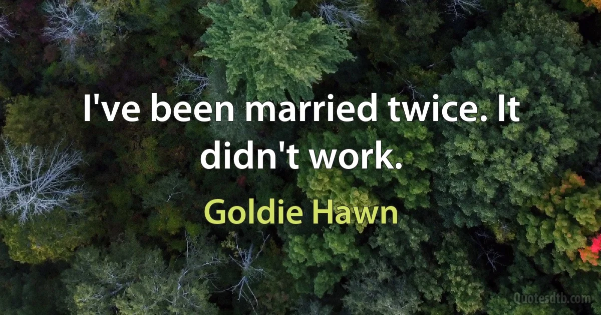 I've been married twice. It didn't work. (Goldie Hawn)