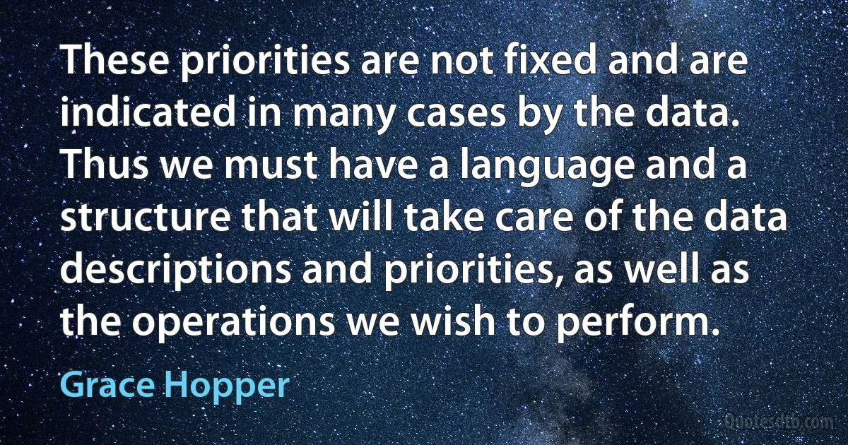 These priorities are not fixed and are indicated in many cases by the data.
Thus we must have a language and a structure that will take care of the data descriptions and priorities, as well as the operations we wish to perform. (Grace Hopper)