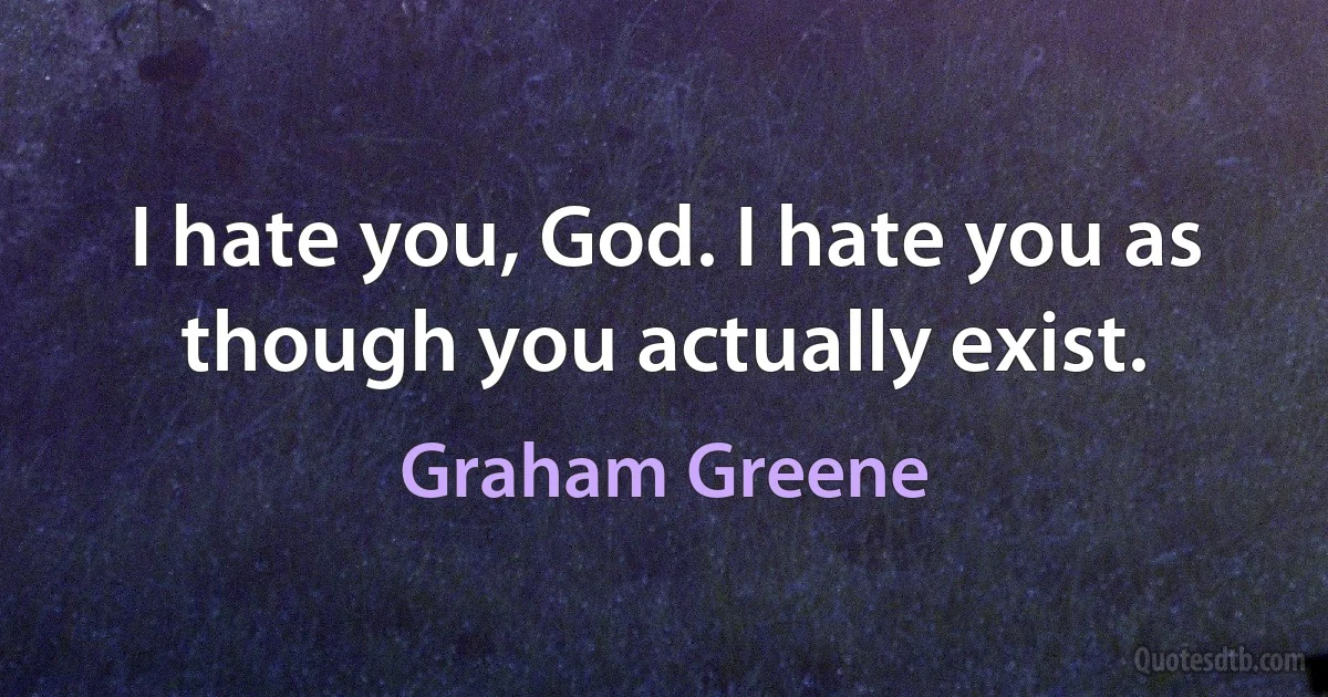 I hate you, God. I hate you as though you actually exist. (Graham Greene)