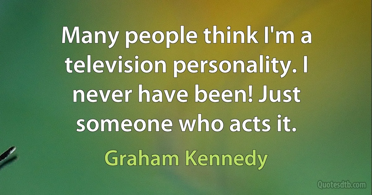 Many people think I'm a television personality. I never have been! Just someone who acts it. (Graham Kennedy)