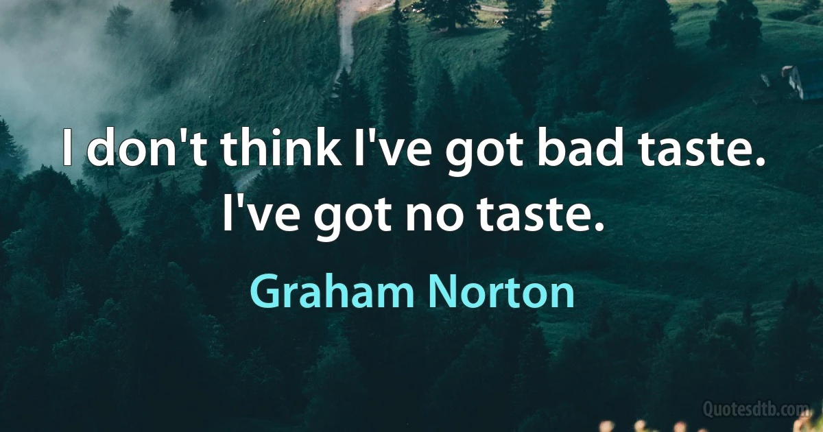 I don't think I've got bad taste. I've got no taste. (Graham Norton)