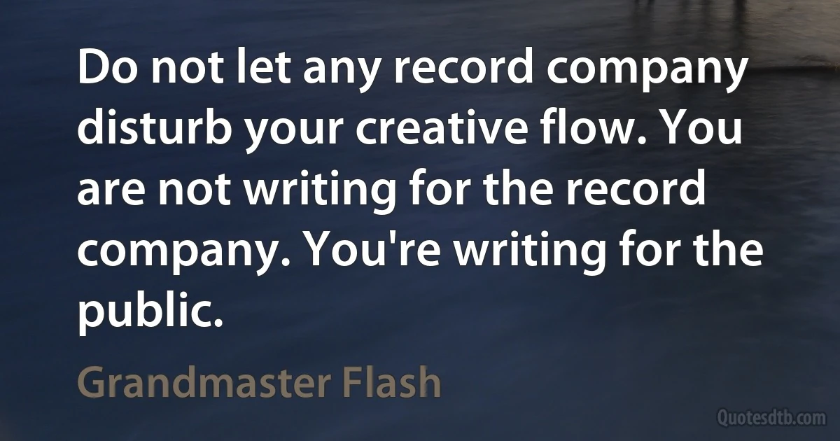 Do not let any record company disturb your creative flow. You are not writing for the record company. You're writing for the public. (Grandmaster Flash)