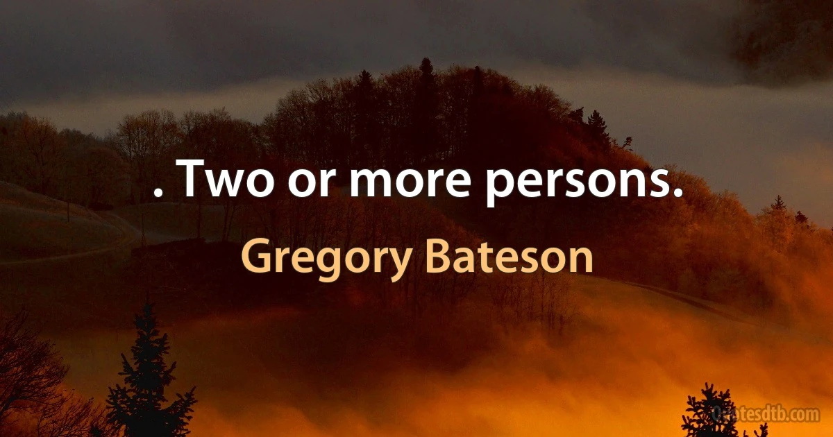 . Two or more persons. (Gregory Bateson)