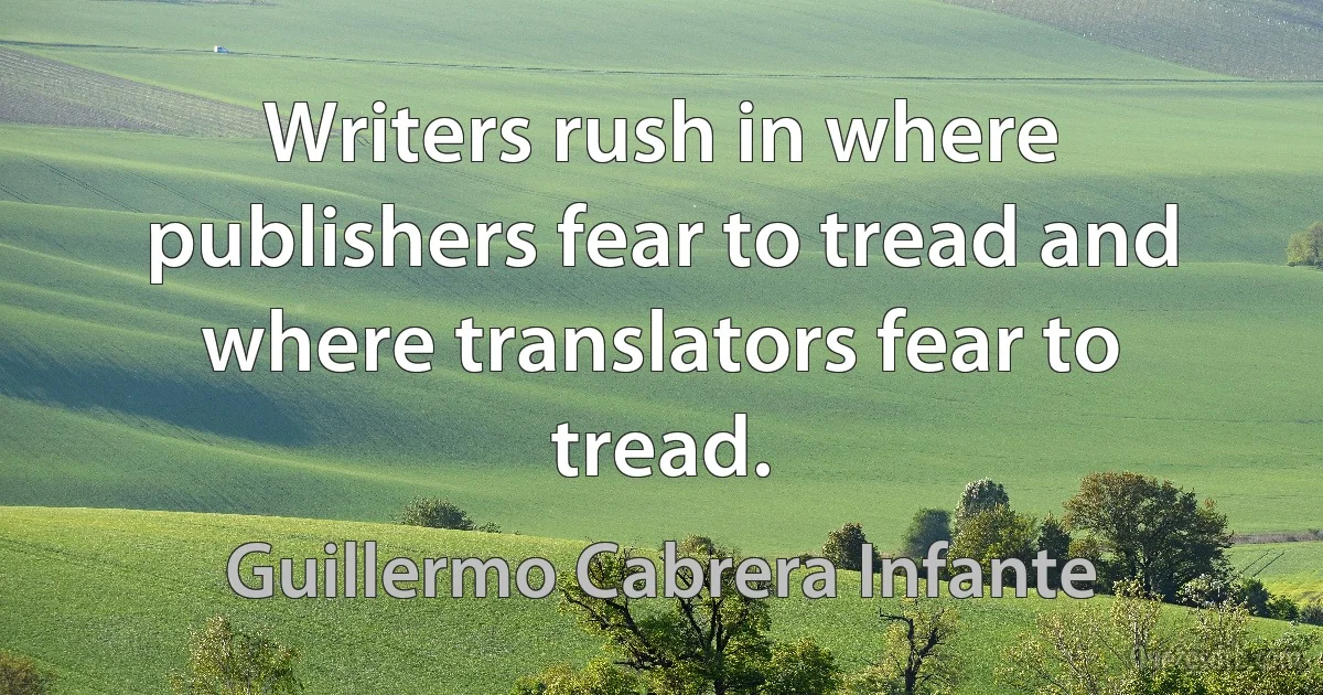 Writers rush in where publishers fear to tread and where translators fear to tread. (Guillermo Cabrera Infante)