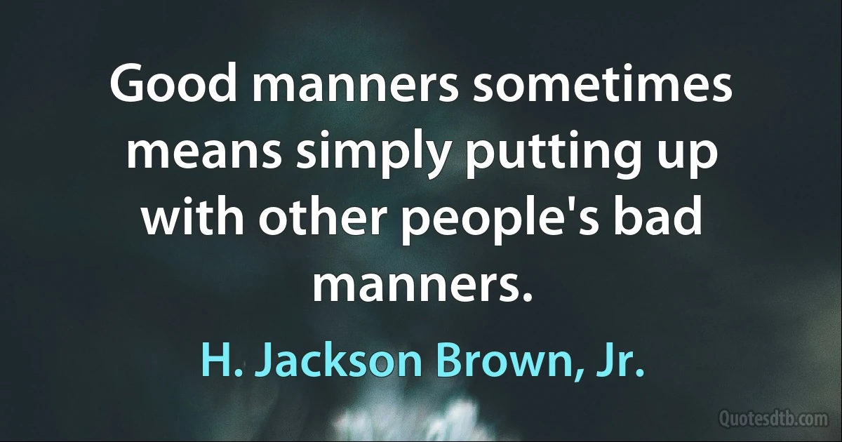 Good manners sometimes means simply putting up with other people's bad manners. (H. Jackson Brown, Jr.)