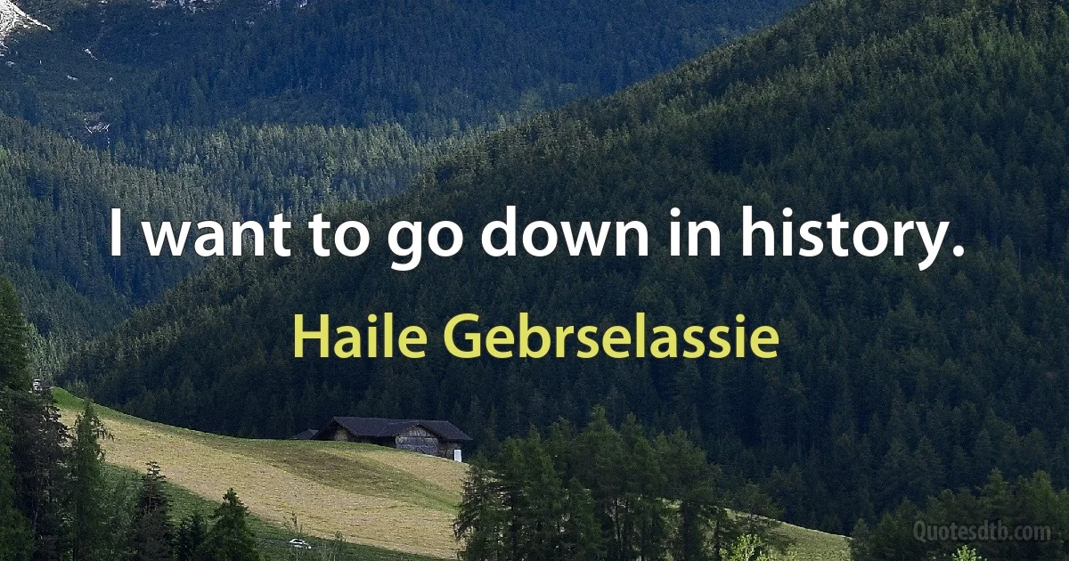 I want to go down in history. (Haile Gebrselassie)