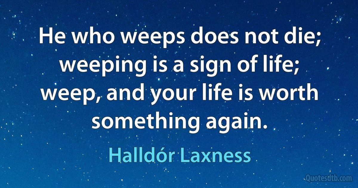 He who weeps does not die; weeping is a sign of life; weep, and your life is worth something again. (Halldór Laxness)