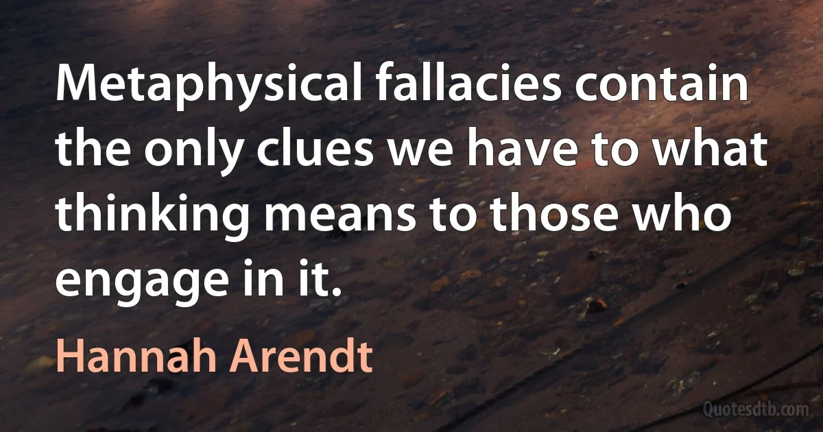 Metaphysical fallacies contain the only clues we have to what thinking means to those who engage in it. (Hannah Arendt)