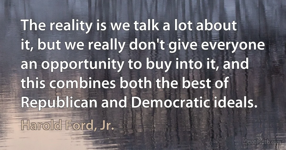 The reality is we talk a lot about it, but we really don't give everyone an opportunity to buy into it, and this combines both the best of Republican and Democratic ideals. (Harold Ford, Jr.)