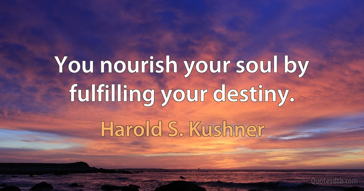 You nourish your soul by fulfilling your destiny. (Harold S. Kushner)