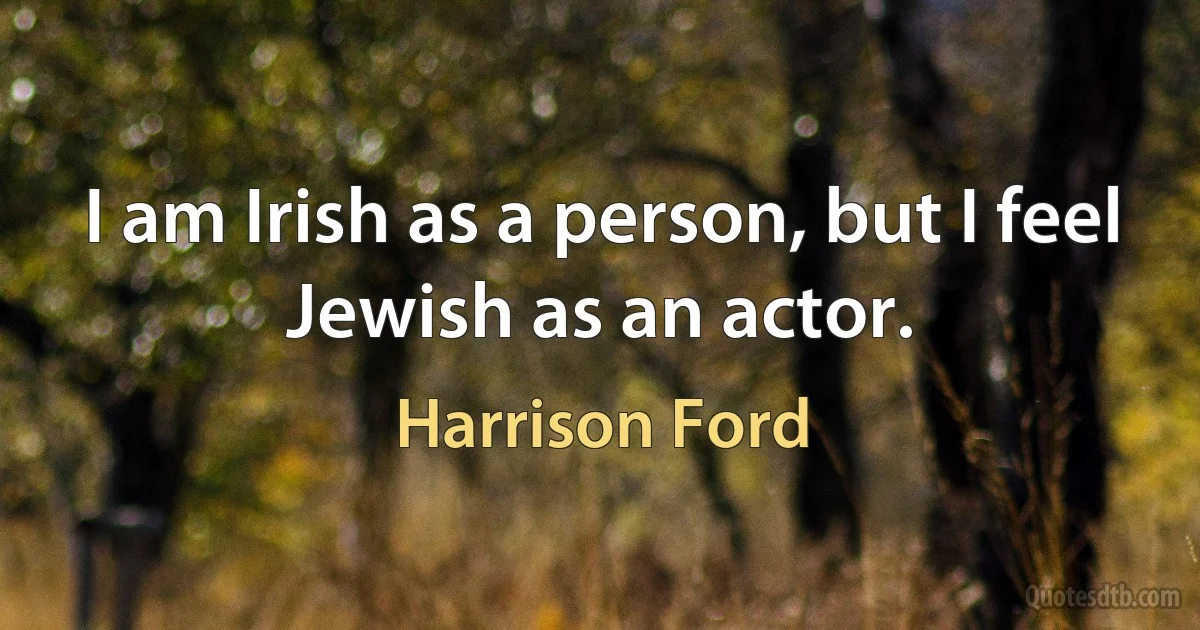 I am Irish as a person, but I feel Jewish as an actor. (Harrison Ford)