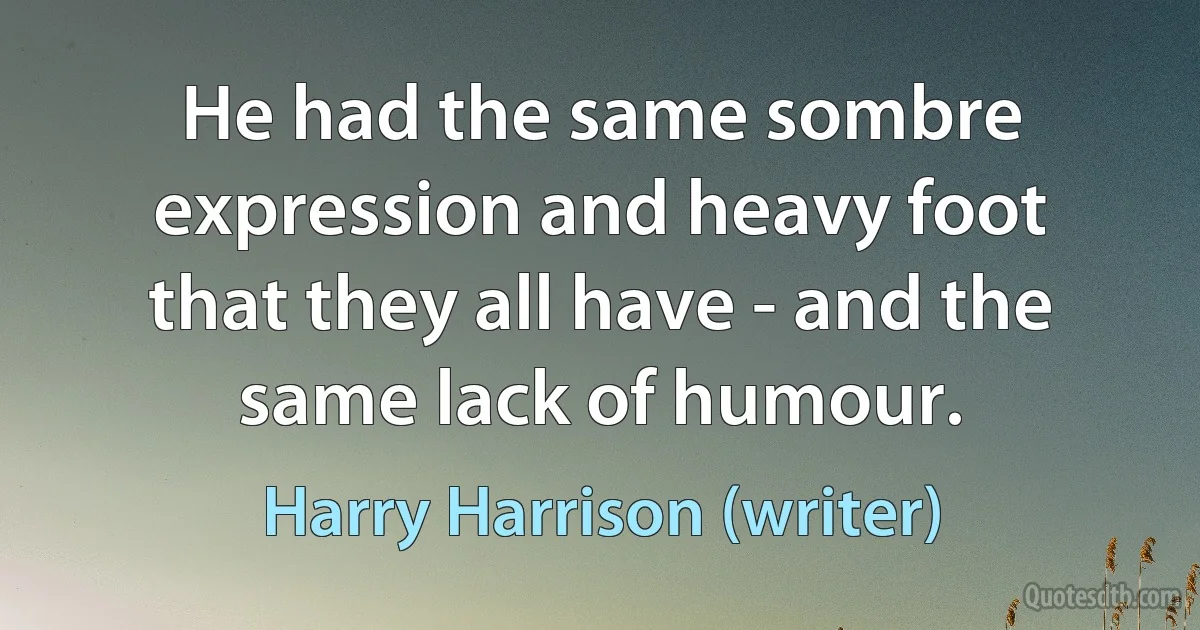 He had the same sombre expression and heavy foot that they all have - and the same lack of humour. (Harry Harrison (writer))