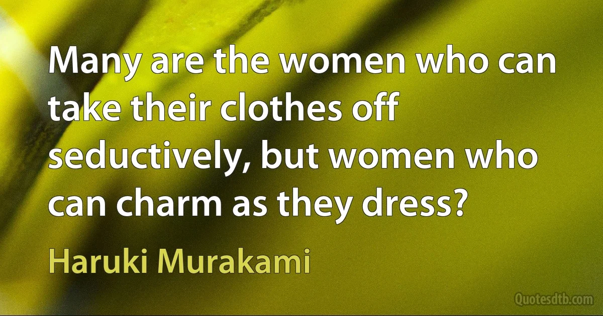 Many are the women who can take their clothes off seductively, but women who can charm as they dress? (Haruki Murakami)