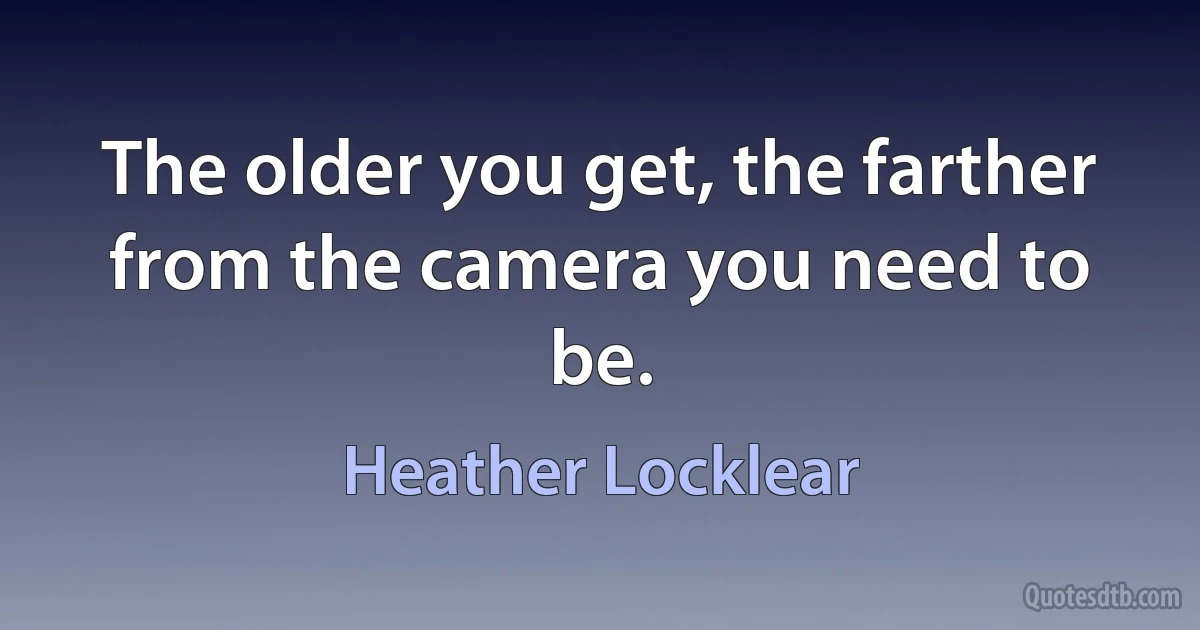 The older you get, the farther from the camera you need to be. (Heather Locklear)