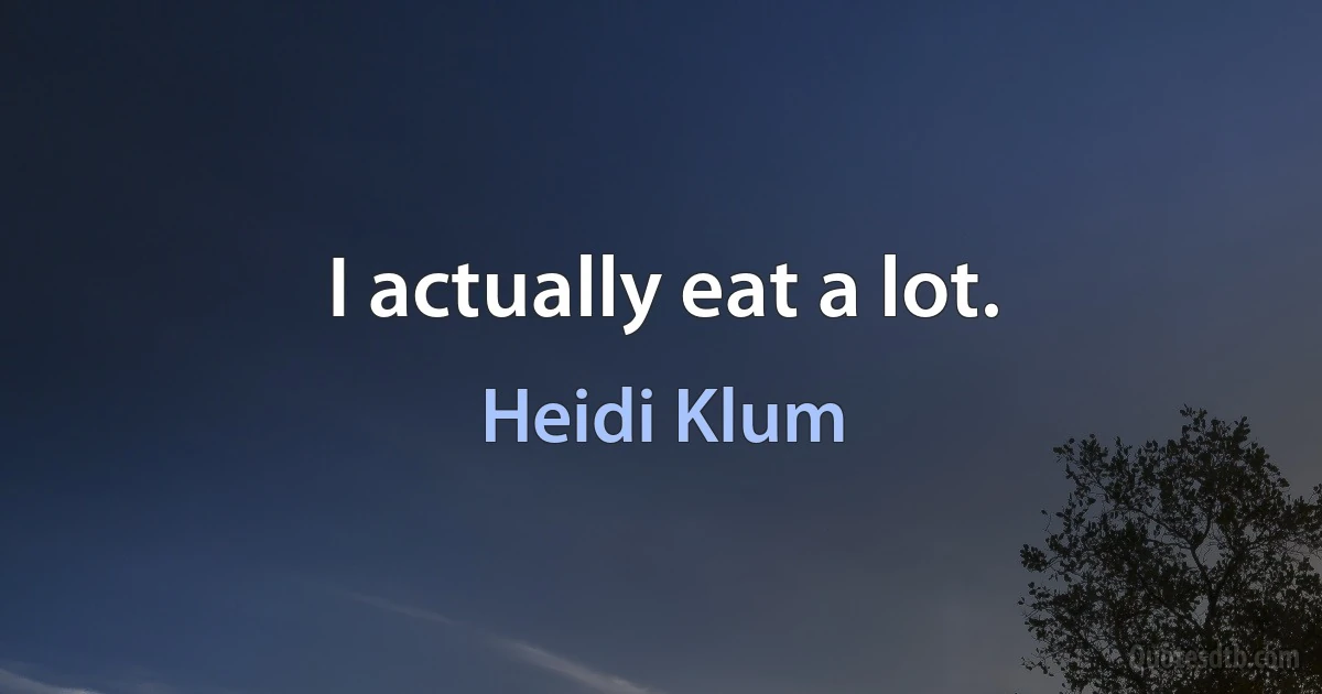 I actually eat a lot. (Heidi Klum)