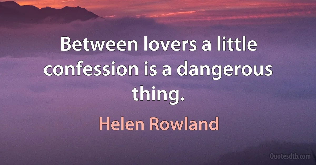 Between lovers a little confession is a dangerous thing. (Helen Rowland)