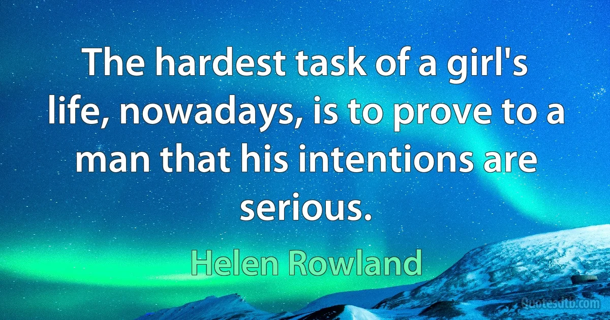 The hardest task of a girl's life, nowadays, is to prove to a man that his intentions are serious. (Helen Rowland)