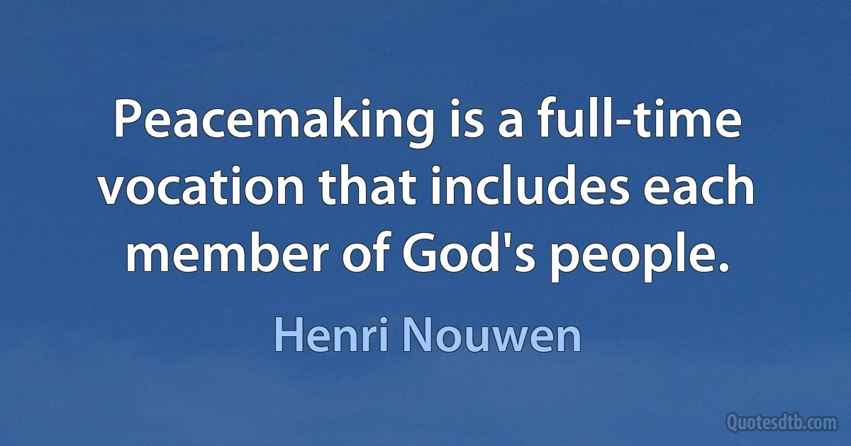 Peacemaking is a full-time vocation that includes each member of God's people. (Henri Nouwen)