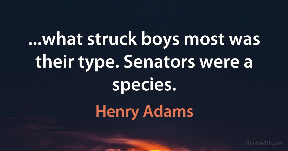 ...what struck boys most was their type. Senators were a species. (Henry Adams)