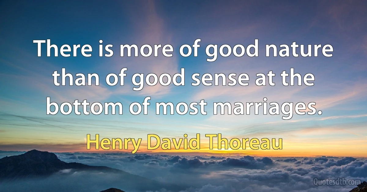 There is more of good nature than of good sense at the bottom of most marriages. (Henry David Thoreau)