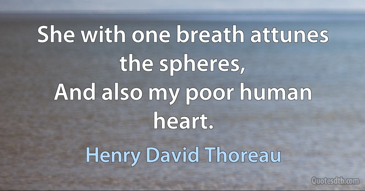 She with one breath attunes the spheres,
And also my poor human heart. (Henry David Thoreau)