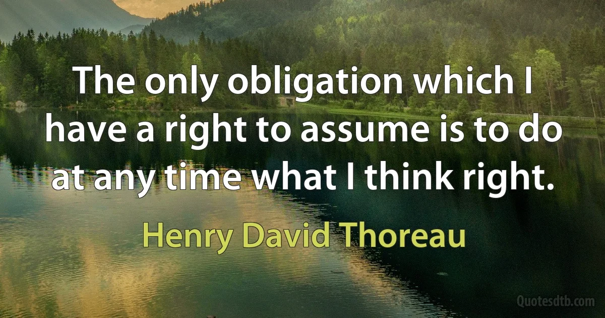 The only obligation which I have a right to assume is to do at any time what I think right. (Henry David Thoreau)