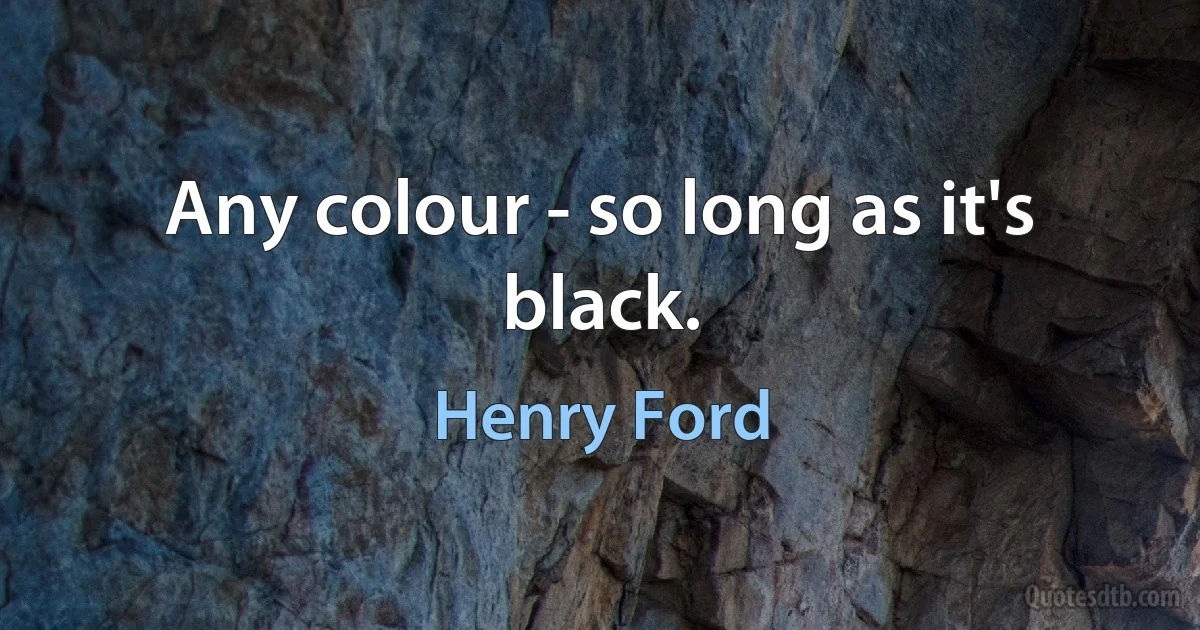 Any colour - so long as it's black. (Henry Ford)