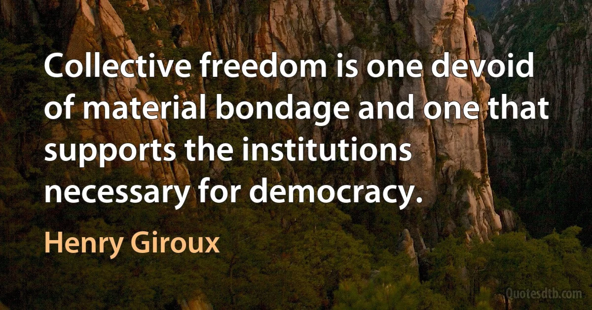 Collective freedom is one devoid of material bondage and one that supports the institutions necessary for democracy. (Henry Giroux)