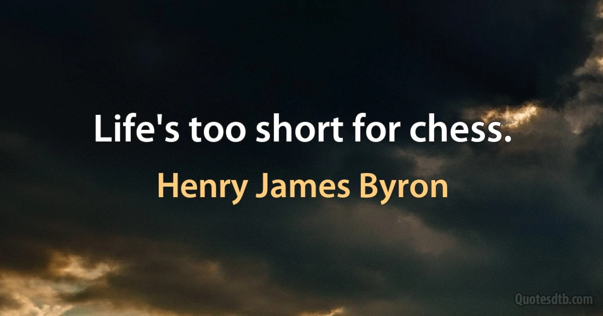 Life's too short for chess. (Henry James Byron)