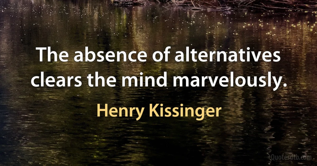 The absence of alternatives clears the mind marvelously. (Henry Kissinger)