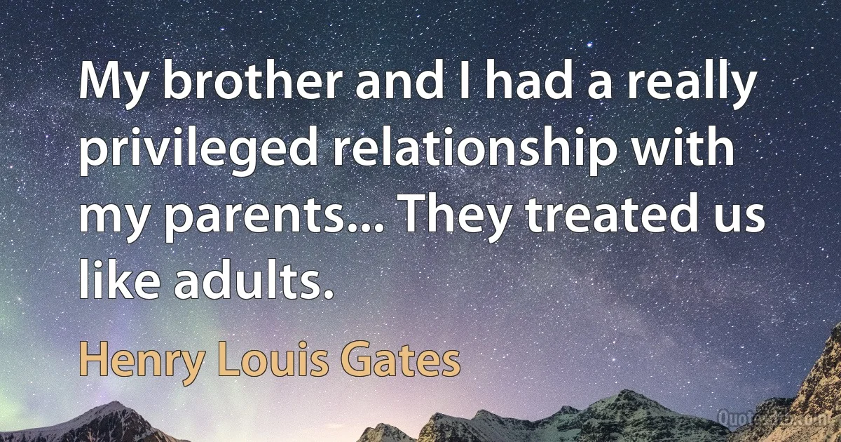 My brother and I had a really privileged relationship with my parents... They treated us like adults. (Henry Louis Gates)