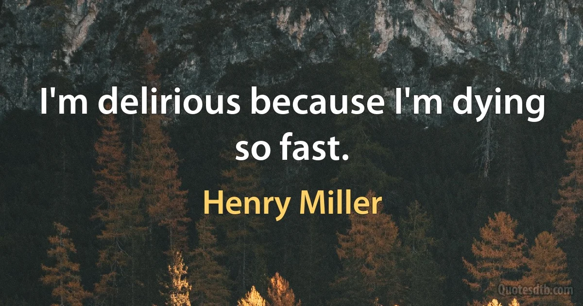 I'm delirious because I'm dying so fast. (Henry Miller)