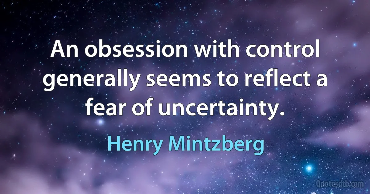 An obsession with control generally seems to reflect a fear of uncertainty. (Henry Mintzberg)