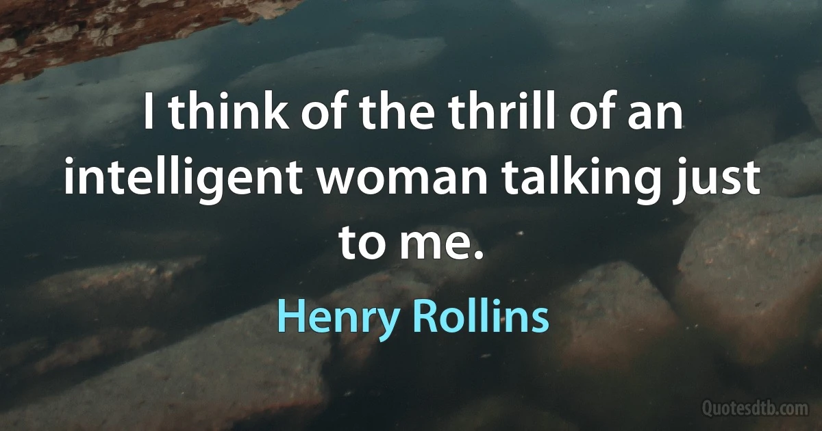 I think of the thrill of an intelligent woman talking just to me. (Henry Rollins)