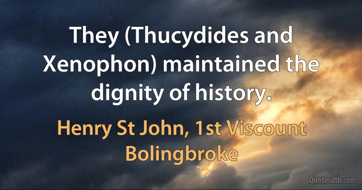 They (Thucydides and Xenophon) maintained the dignity of history. (Henry St John, 1st Viscount Bolingbroke)