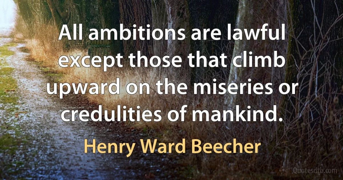 All ambitions are lawful except those that climb upward on the miseries or credulities of mankind. (Henry Ward Beecher)