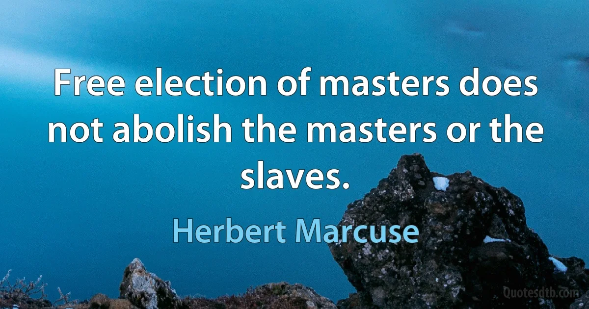 Free election of masters does not abolish the masters or the slaves. (Herbert Marcuse)