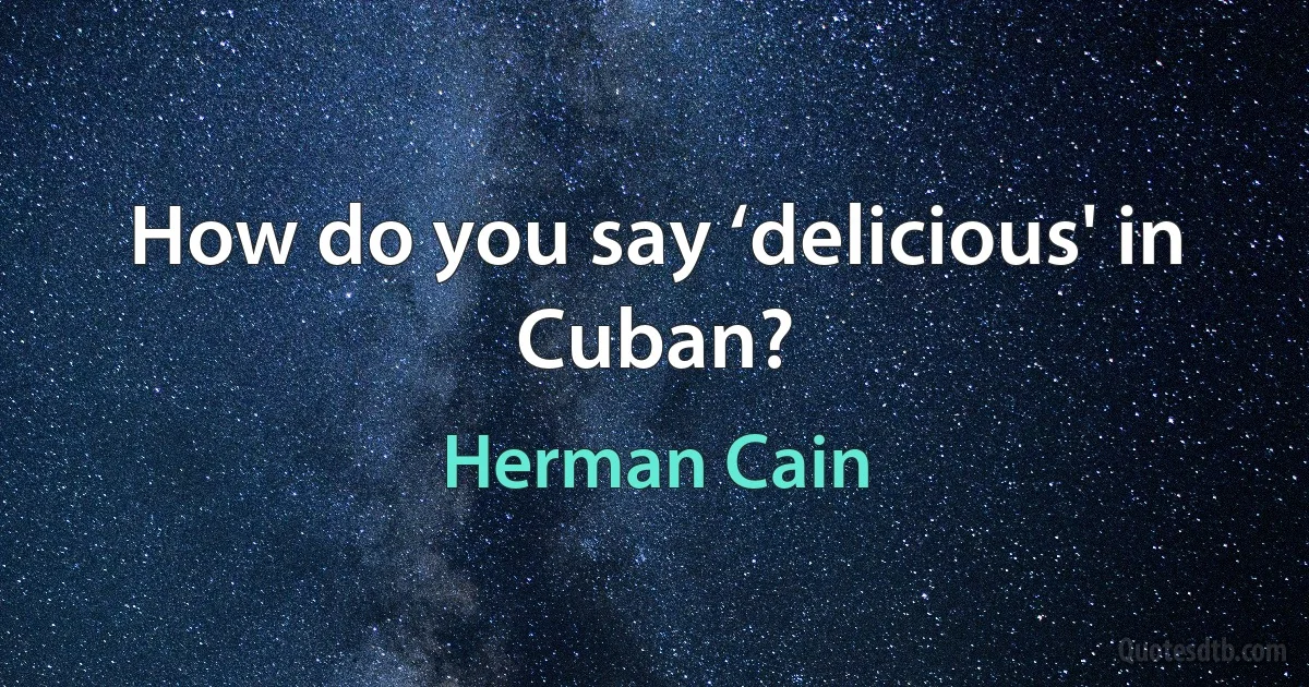 How do you say ‘delicious' in Cuban? (Herman Cain)