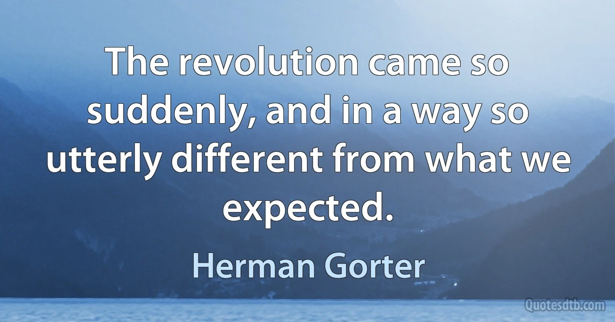 The revolution came so suddenly, and in a way so utterly different from what we expected. (Herman Gorter)