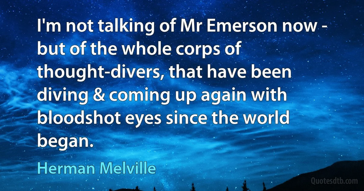 I'm not talking of Mr Emerson now - but of the whole corps of thought-divers, that have been diving & coming up again with bloodshot eyes since the world began. (Herman Melville)