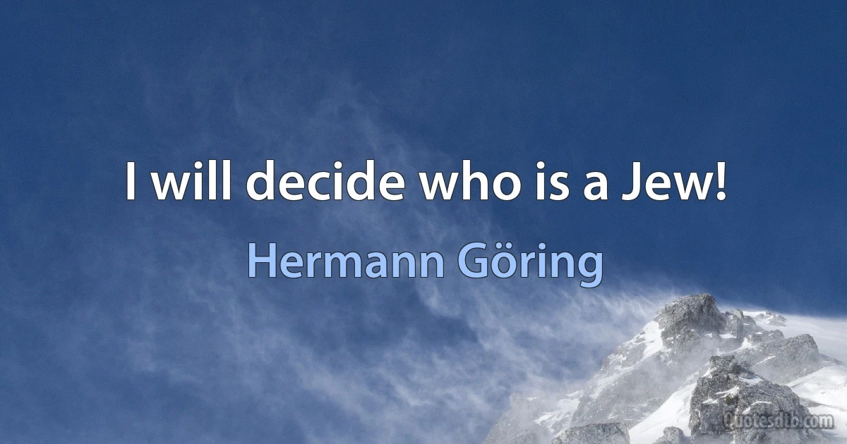 I will decide who is a Jew! (Hermann Göring)