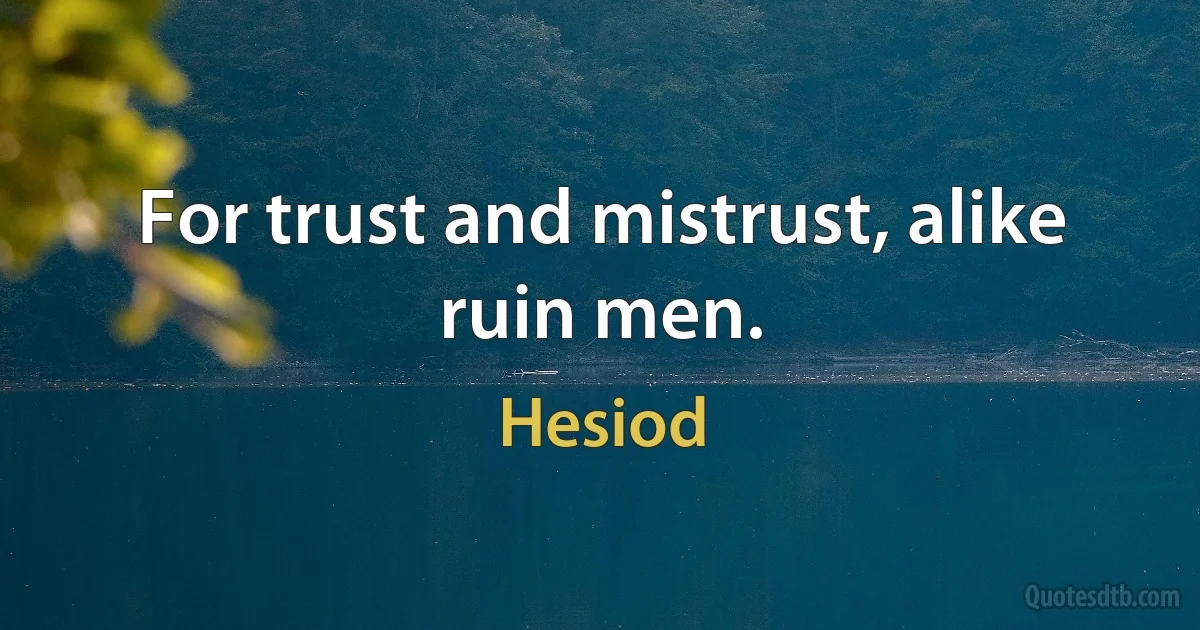 For trust and mistrust, alike ruin men. (Hesiod)