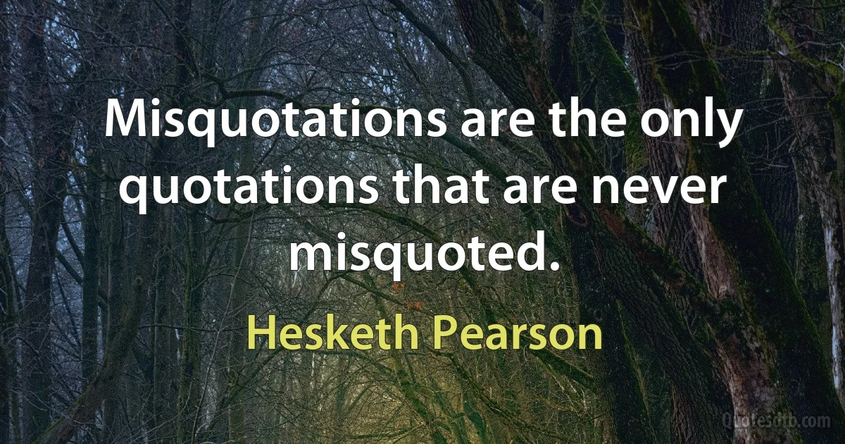 Misquotations are the only quotations that are never misquoted. (Hesketh Pearson)